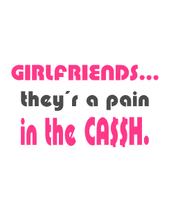 Girlfriend they&#44;r a pain in the ca$$h 